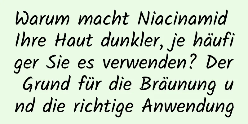 Warum macht Niacinamid Ihre Haut dunkler, je häufiger Sie es verwenden? Der Grund für die Bräunung und die richtige Anwendung