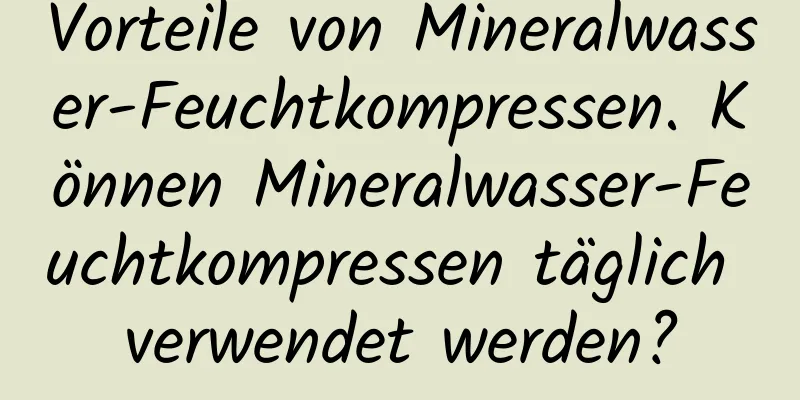 Vorteile von Mineralwasser-Feuchtkompressen. Können Mineralwasser-Feuchtkompressen täglich verwendet werden?