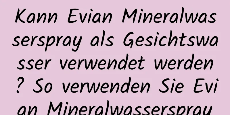 Kann Evian Mineralwasserspray als Gesichtswasser verwendet werden? So verwenden Sie Evian Mineralwasserspray