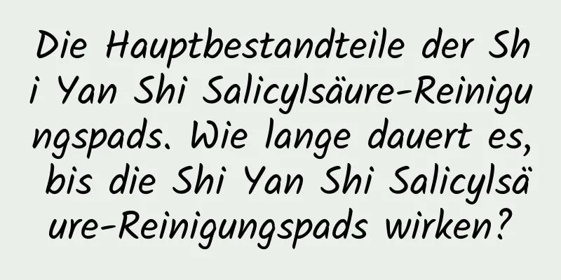 Die Hauptbestandteile der Shi Yan Shi Salicylsäure-Reinigungspads. Wie lange dauert es, bis die Shi Yan Shi Salicylsäure-Reinigungspads wirken?