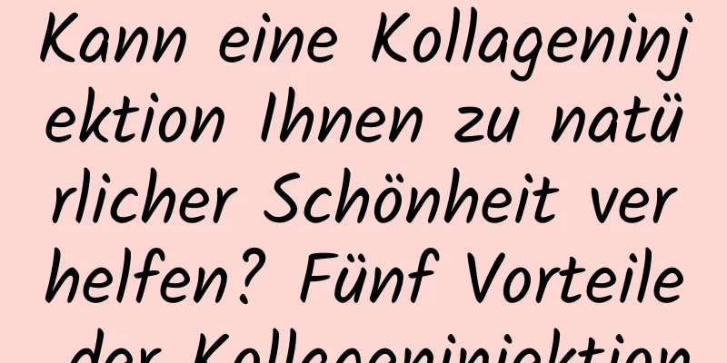 Kann eine Kollageninjektion Ihnen zu natürlicher Schönheit verhelfen? Fünf Vorteile der Kollageninjektion