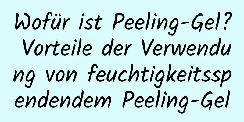 Wofür ist Peeling-Gel? Vorteile der Verwendung von feuchtigkeitsspendendem Peeling-Gel