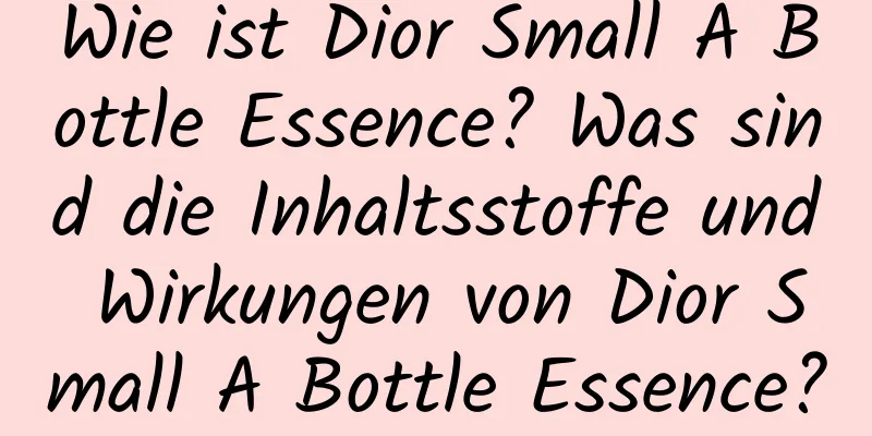 Wie ist Dior Small A Bottle Essence? Was sind die Inhaltsstoffe und Wirkungen von Dior Small A Bottle Essence?