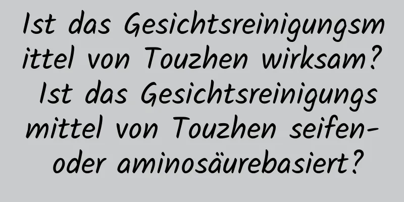 Ist das Gesichtsreinigungsmittel von Touzhen wirksam? Ist das Gesichtsreinigungsmittel von Touzhen seifen- oder aminosäurebasiert?