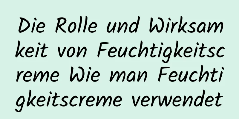 Die Rolle und Wirksamkeit von Feuchtigkeitscreme Wie man Feuchtigkeitscreme verwendet