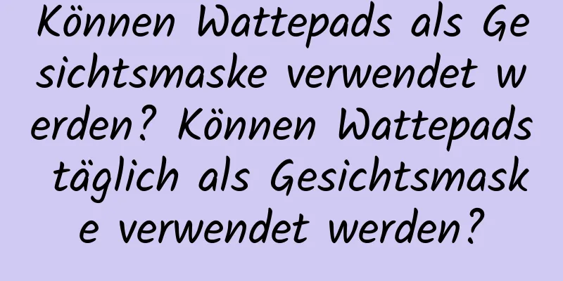 Können Wattepads als Gesichtsmaske verwendet werden? Können Wattepads täglich als Gesichtsmaske verwendet werden?
