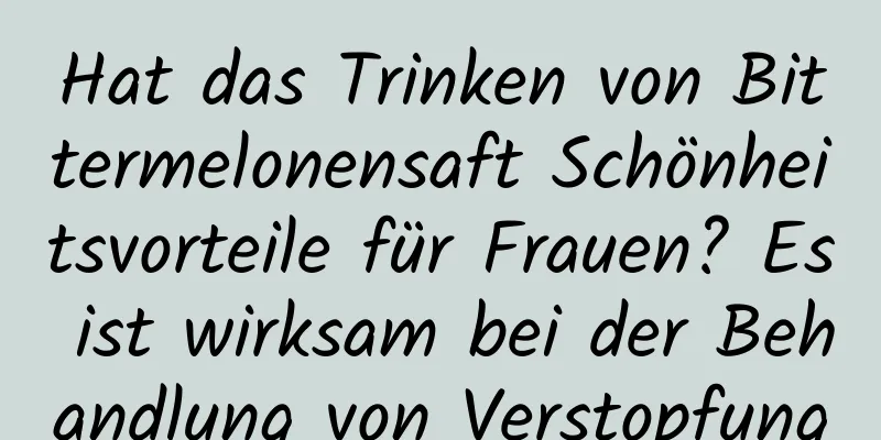 Hat das Trinken von Bittermelonensaft Schönheitsvorteile für Frauen? Es ist wirksam bei der Behandlung von Verstopfung