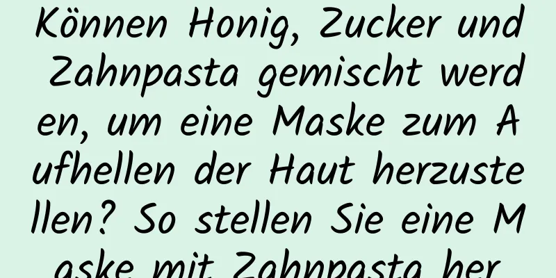 Können Honig, Zucker und Zahnpasta gemischt werden, um eine Maske zum Aufhellen der Haut herzustellen? So stellen Sie eine Maske mit Zahnpasta her