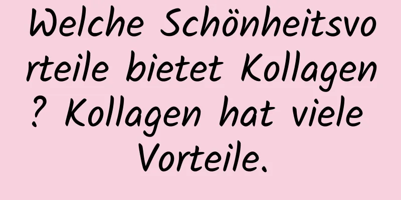 Welche Schönheitsvorteile bietet Kollagen? Kollagen hat viele Vorteile.
