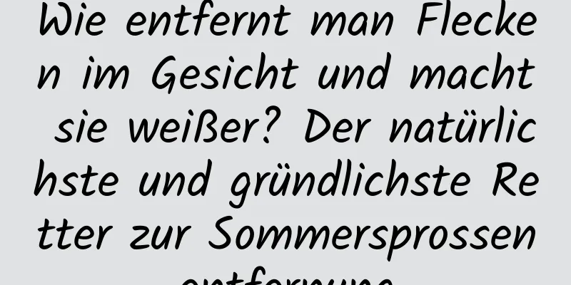 Wie entfernt man Flecken im Gesicht und macht sie weißer? Der natürlichste und gründlichste Retter zur Sommersprossenentfernung
