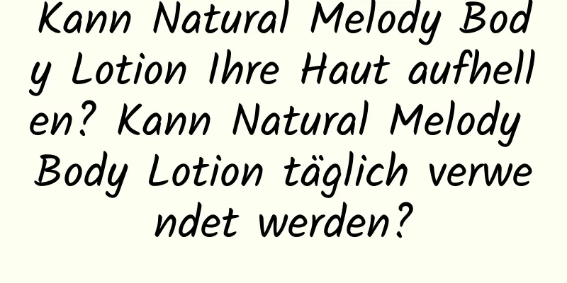 Kann Natural Melody Body Lotion Ihre Haut aufhellen? Kann Natural Melody Body Lotion täglich verwendet werden?