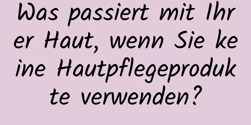 Was passiert mit Ihrer Haut, wenn Sie keine Hautpflegeprodukte verwenden?