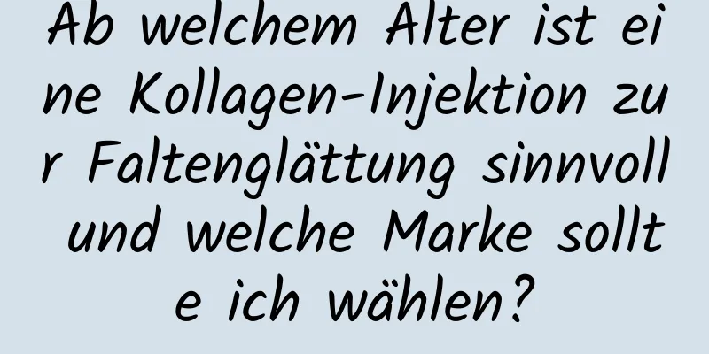 Ab welchem ​​Alter ist eine Kollagen-Injektion zur Faltenglättung sinnvoll und welche Marke sollte ich wählen?