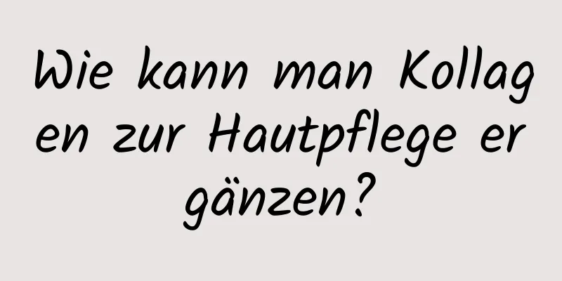 Wie kann man Kollagen zur Hautpflege ergänzen?