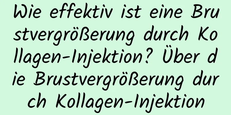Wie effektiv ist eine Brustvergrößerung durch Kollagen-Injektion? Über die Brustvergrößerung durch Kollagen-Injektion