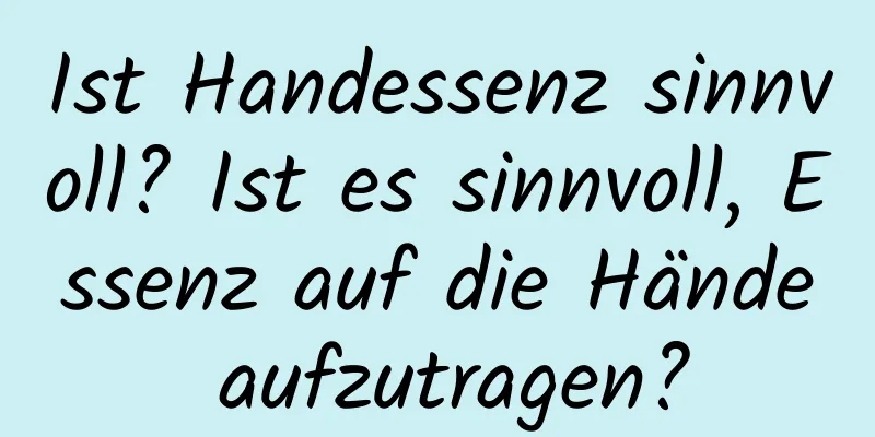 Ist Handessenz sinnvoll? Ist es sinnvoll, Essenz auf die Hände aufzutragen?