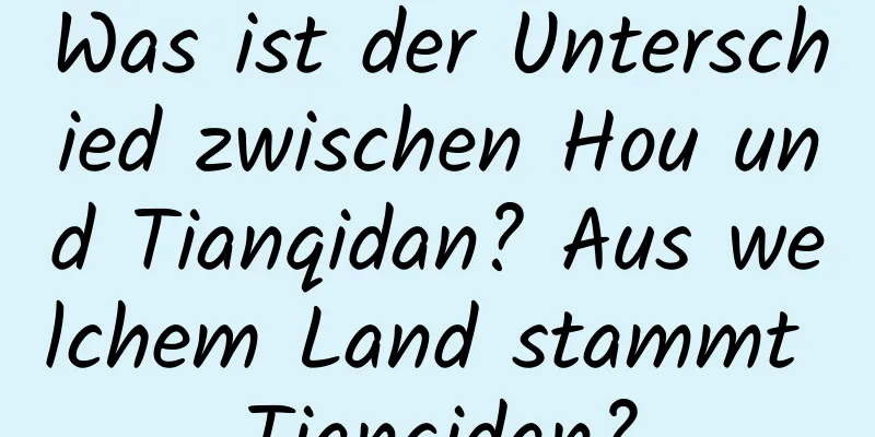 Was ist der Unterschied zwischen Hou und Tianqidan? Aus welchem ​​Land stammt Tianqidan?