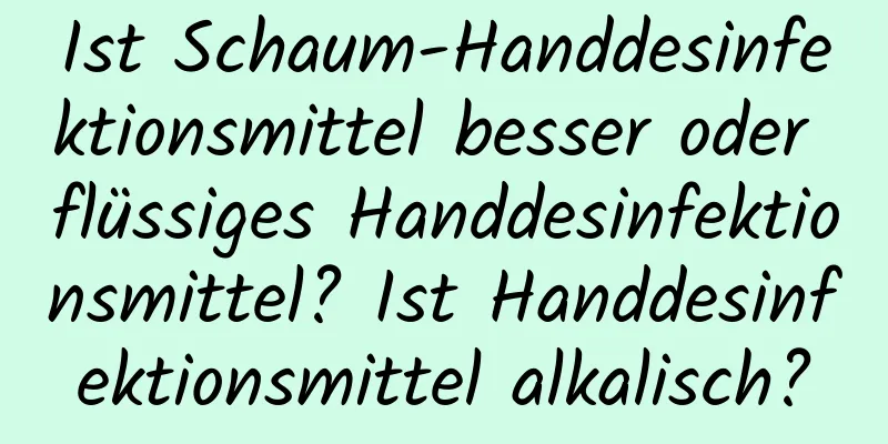Ist Schaum-Handdesinfektionsmittel besser oder flüssiges Handdesinfektionsmittel? Ist Handdesinfektionsmittel alkalisch?