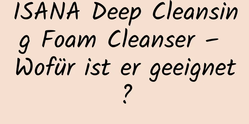 ISANA Deep Cleansing Foam Cleanser – Wofür ist er geeignet?