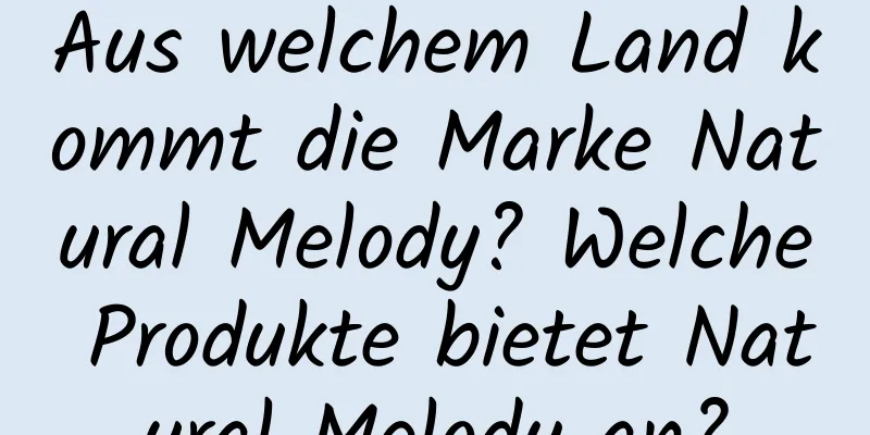 Aus welchem ​​Land kommt die Marke Natural Melody? Welche Produkte bietet Natural Melody an?