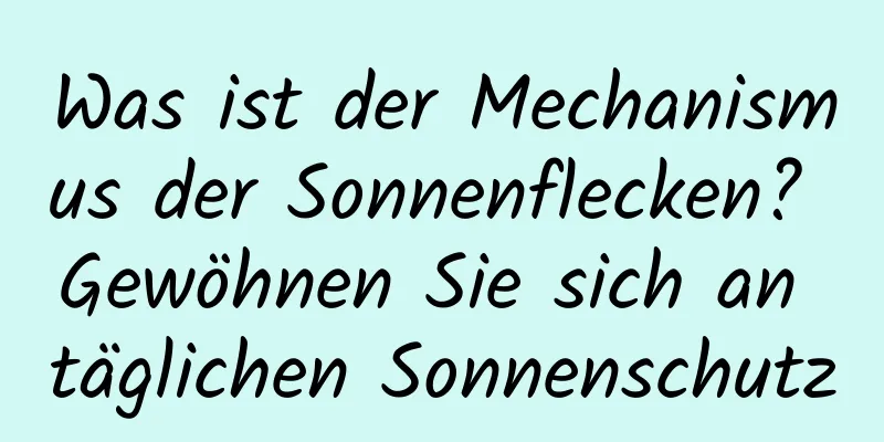 Was ist der Mechanismus der Sonnenflecken? Gewöhnen Sie sich an täglichen Sonnenschutz