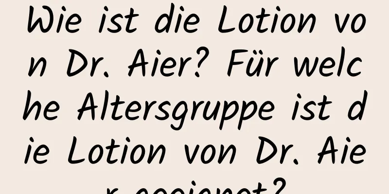 Wie ist die Lotion von Dr. Aier? Für welche Altersgruppe ist die Lotion von Dr. Aier geeignet?