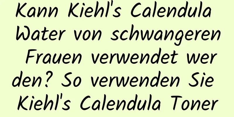 Kann Kiehl's Calendula Water von schwangeren Frauen verwendet werden? So verwenden Sie Kiehl's Calendula Toner