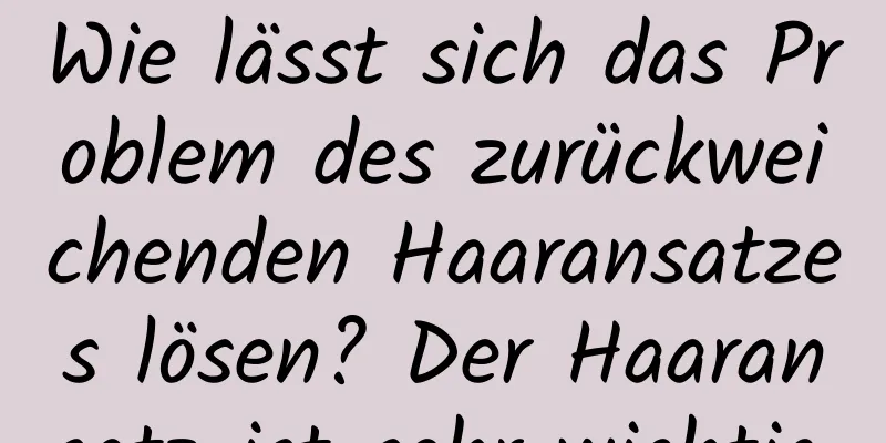 Wie lässt sich das Problem des zurückweichenden Haaransatzes lösen? Der Haaransatz ist sehr wichtig.