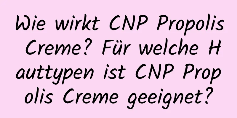 Wie wirkt CNP Propolis Creme? Für welche Hauttypen ist CNP Propolis Creme geeignet?