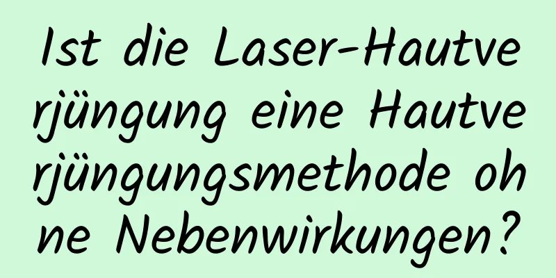 Ist die Laser-Hautverjüngung eine Hautverjüngungsmethode ohne Nebenwirkungen?