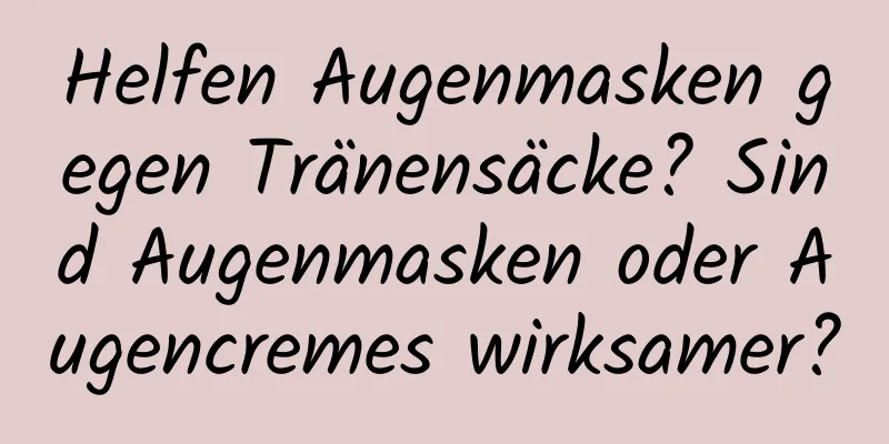 Helfen Augenmasken gegen Tränensäcke? Sind Augenmasken oder Augencremes wirksamer?