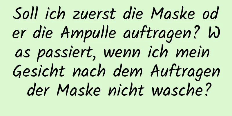 Soll ich zuerst die Maske oder die Ampulle auftragen? Was passiert, wenn ich mein Gesicht nach dem Auftragen der Maske nicht wasche?