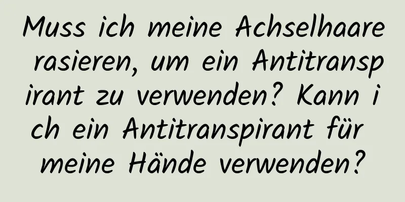 Muss ich meine Achselhaare rasieren, um ein Antitranspirant zu verwenden? Kann ich ein Antitranspirant für meine Hände verwenden?