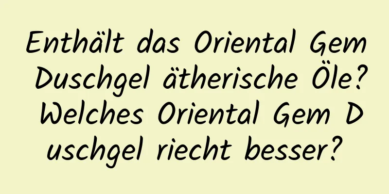 Enthält das Oriental Gem Duschgel ätherische Öle? Welches Oriental Gem Duschgel riecht besser?