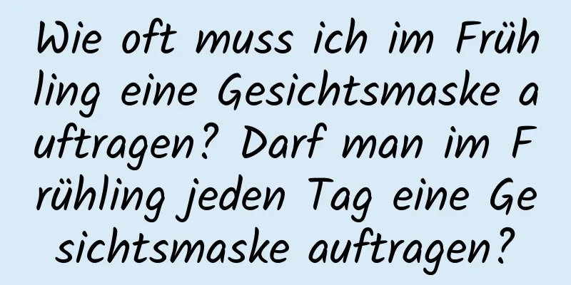 Wie oft muss ich im Frühling eine Gesichtsmaske auftragen? Darf man im Frühling jeden Tag eine Gesichtsmaske auftragen?
