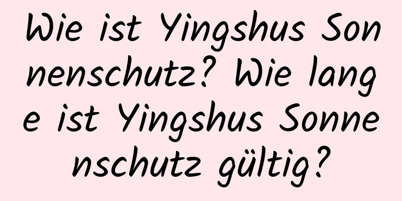Wie ist Yingshus Sonnenschutz? Wie lange ist Yingshus Sonnenschutz gültig?