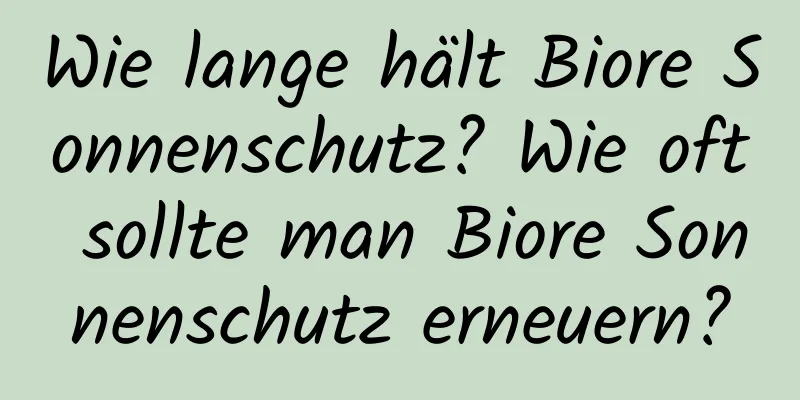 Wie lange hält Biore Sonnenschutz? Wie oft sollte man Biore Sonnenschutz erneuern?
