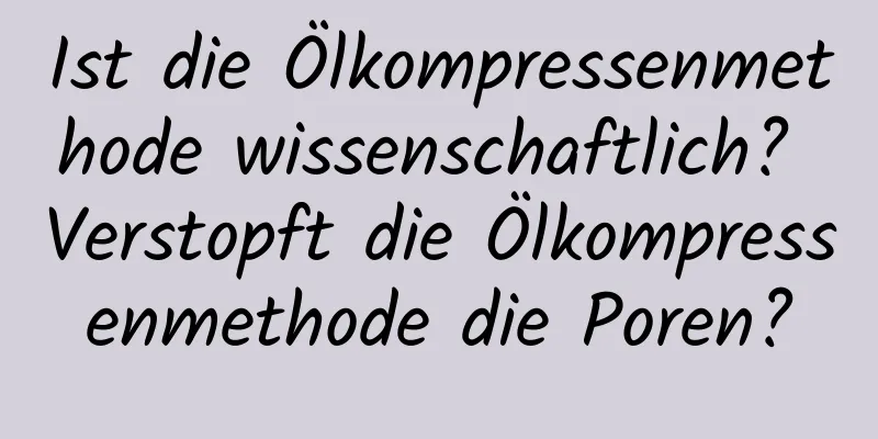 Ist die Ölkompressenmethode wissenschaftlich? Verstopft die Ölkompressenmethode die Poren?
