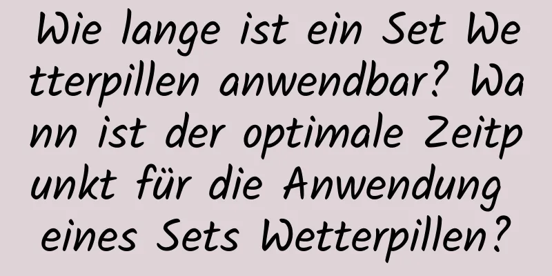 Wie lange ist ein Set Wetterpillen anwendbar? Wann ist der optimale Zeitpunkt für die Anwendung eines Sets Wetterpillen?