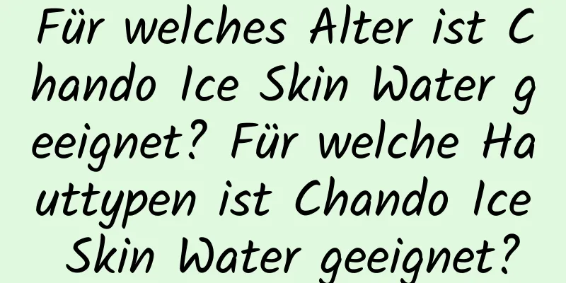 Für welches Alter ist Chando Ice Skin Water geeignet? Für welche Hauttypen ist Chando Ice Skin Water geeignet?