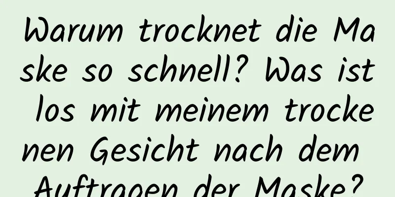 Warum trocknet die Maske so schnell? Was ist los mit meinem trockenen Gesicht nach dem Auftragen der Maske?