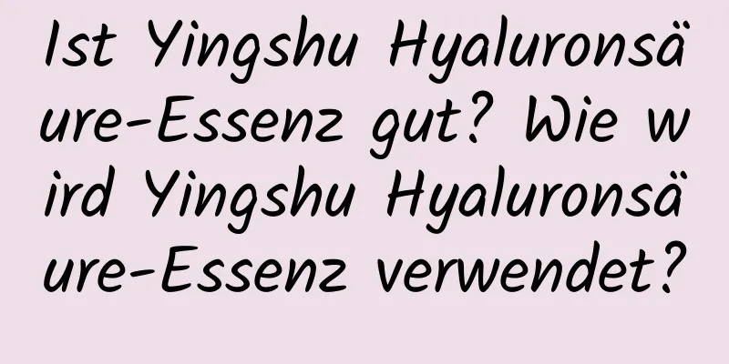 Ist Yingshu Hyaluronsäure-Essenz gut? Wie wird Yingshu Hyaluronsäure-Essenz verwendet?