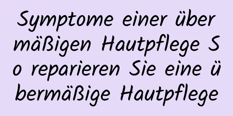 Symptome einer übermäßigen Hautpflege So reparieren Sie eine übermäßige Hautpflege