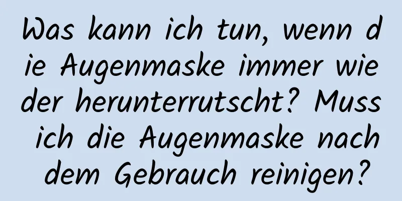 Was kann ich tun, wenn die Augenmaske immer wieder herunterrutscht? Muss ich die Augenmaske nach dem Gebrauch reinigen?