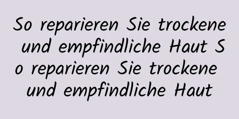 So reparieren Sie trockene und empfindliche Haut So reparieren Sie trockene und empfindliche Haut