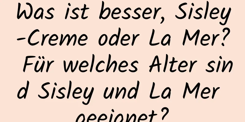 Was ist besser, Sisley-Creme oder La Mer? Für welches Alter sind Sisley und La Mer geeignet?