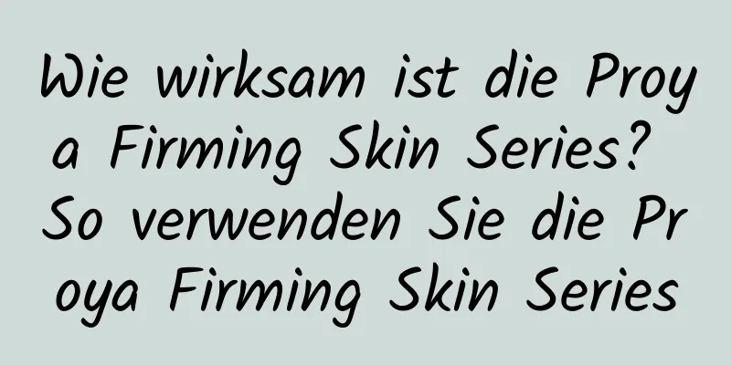 Wie wirksam ist die Proya Firming Skin Series? So verwenden Sie die Proya Firming Skin Series