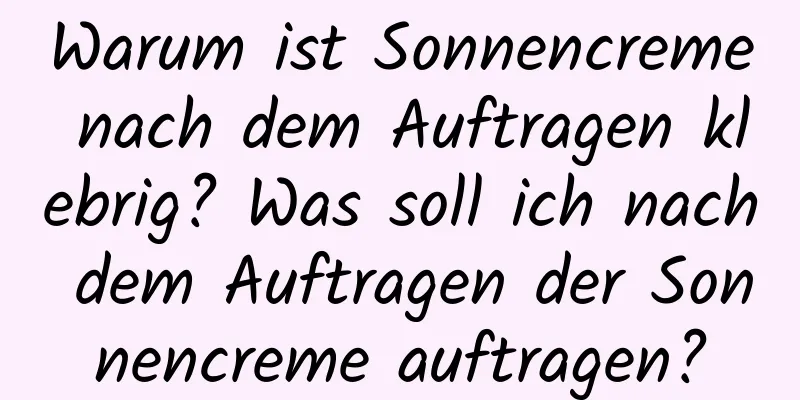 Warum ist Sonnencreme nach dem Auftragen klebrig? Was soll ich nach dem Auftragen der Sonnencreme auftragen?