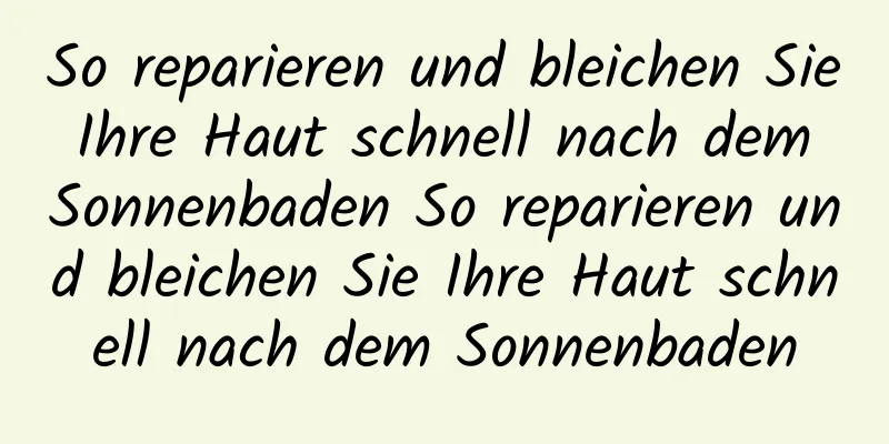 So reparieren und bleichen Sie Ihre Haut schnell nach dem Sonnenbaden So reparieren und bleichen Sie Ihre Haut schnell nach dem Sonnenbaden