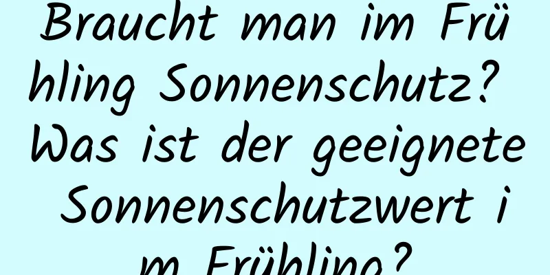 Braucht man im Frühling Sonnenschutz? Was ist der geeignete Sonnenschutzwert im Frühling?